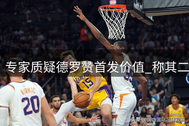 专家质疑德罗赞首发价值 称其二号位适配性存疑