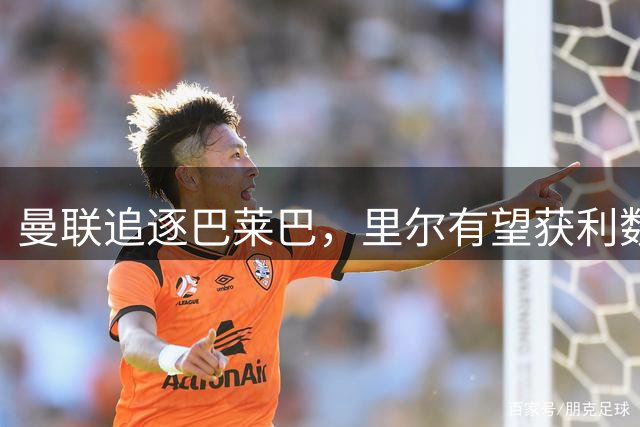 曼联追逐巴莱巴，里尔有望获利数百万欧元