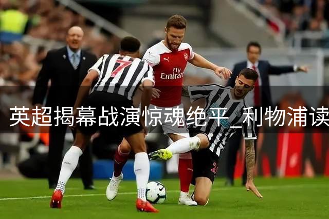 英超揭幕战演惊魂绝平 利物浦读秒点球逼平纽卡