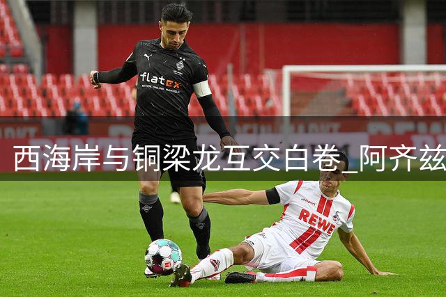 西海岸与铜梁龙互交白卷 阿齐兹进球被判越位无效